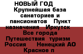 НОВЫЙ ГОД 2022! Крупнейшая база санаториев и пансионатов › Пункт назначения ­ Иркутск - Все города Путешествия, туризм » Россия   . Ненецкий АО,Красное п.